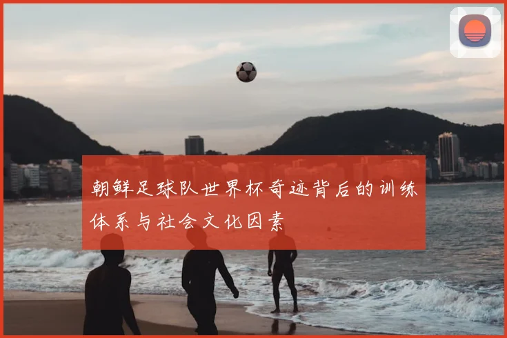 朝鲜足球队世界杯奇迹背后的训练体系与社会文化因素