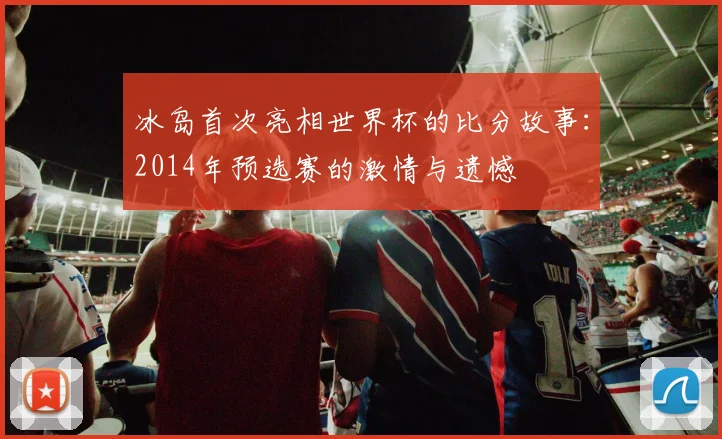 冰岛首次亮相世界杯的比分故事：2014年预选赛的激情与遗憾