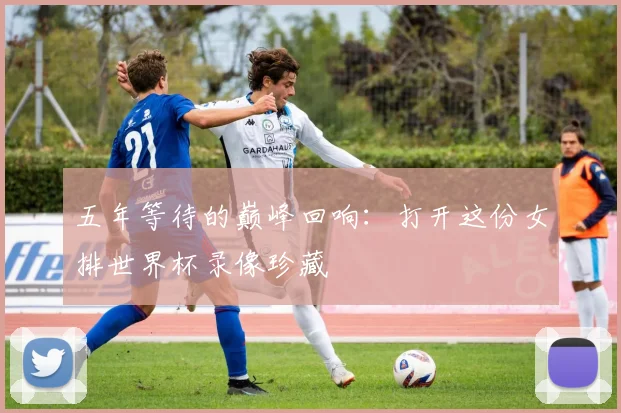 五年等待的巅峰回响：打开这份女排世界杯录像珍藏