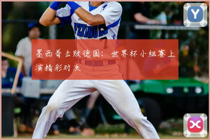 墨西哥击败德国：世界杯小组赛上演精彩对决