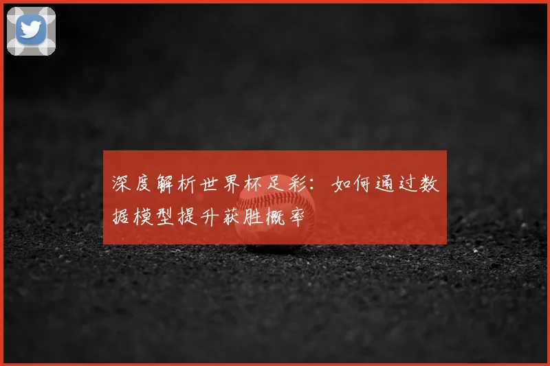 深度解析世界杯足彩:如何通过数据模型提升获胜概率