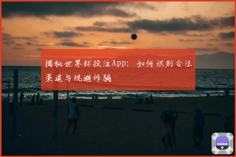 揭秘世界杯投注App:如何识别合法渠道与规避诈骗