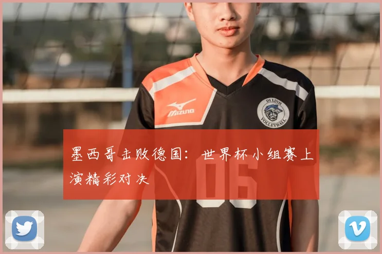 墨西哥击败德国：世界杯小组赛上演精彩对决