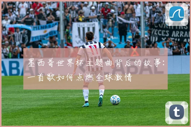 墨西哥世界杯主题曲背后的故事：一首歌如何点燃全球激情