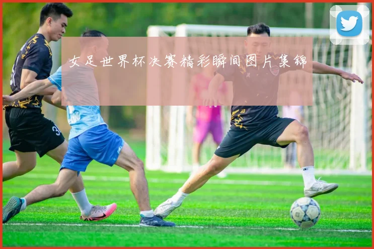 女足世界杯决赛精彩瞬间图片集锦