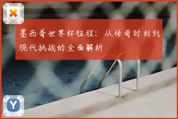 墨西哥世界杯征程：从传奇时刻到现代挑战的全面解析