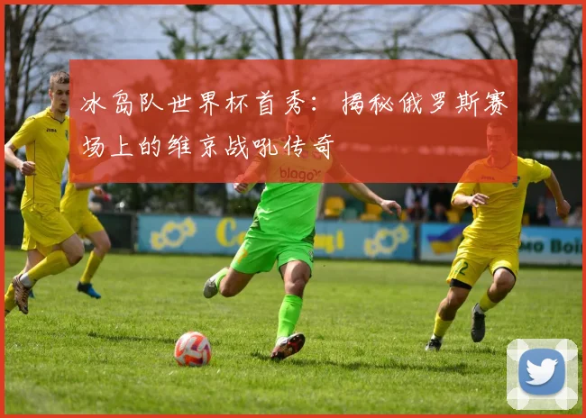 冰岛队世界杯首秀：揭秘俄罗斯赛场上的维京战吼传奇