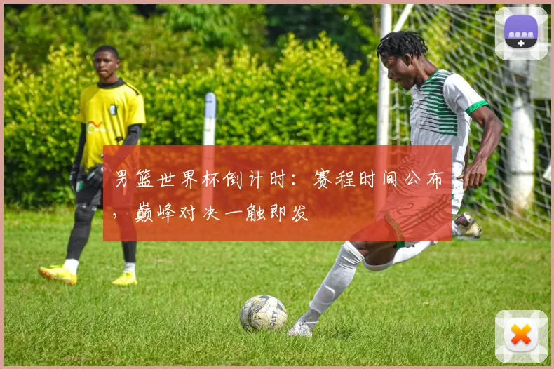 男篮世界杯倒计时：赛程时间公布，巅峰对决一触即发