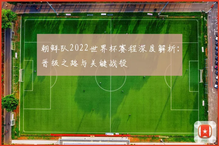 朝鲜队2022世界杯赛程深度解析：晋级之路与关键战役