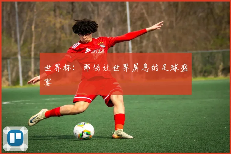 世界杯:那场让世界屏息的足球盛宴