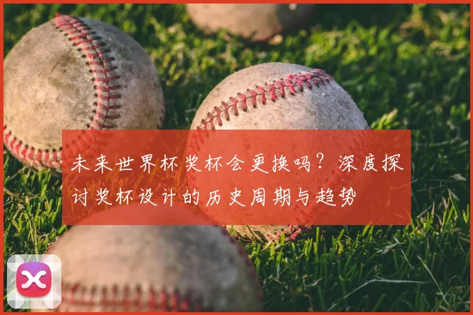 未来世界杯奖杯会更换吗？深度探讨奖杯设计的历史周期与趋势
