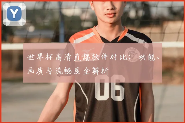 世界杯高清直播软件对比：功能、画质与流畅度全解析