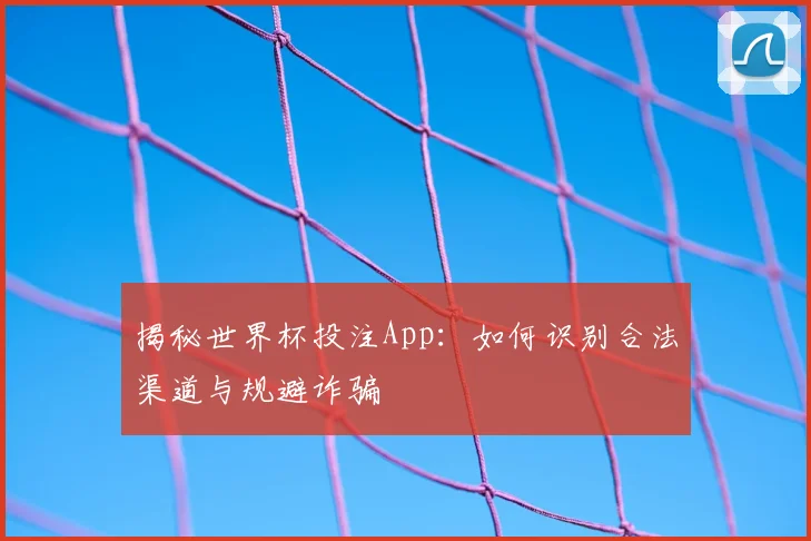 揭秘世界杯投注App:如何识别合法渠道与规避诈骗