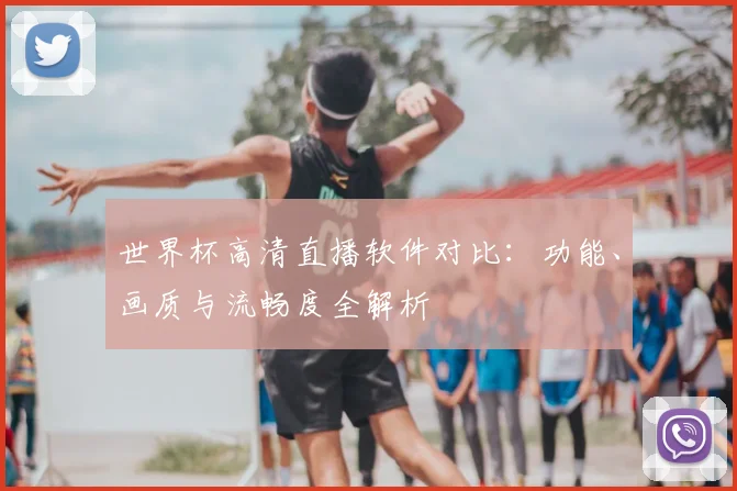 世界杯高清直播软件对比：功能、画质与流畅度全解析