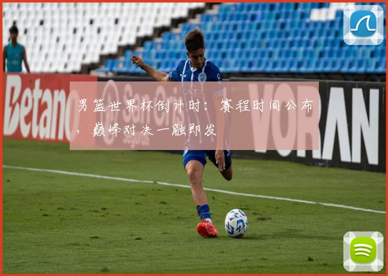 男篮世界杯倒计时：赛程时间公布，巅峰对决一触即发