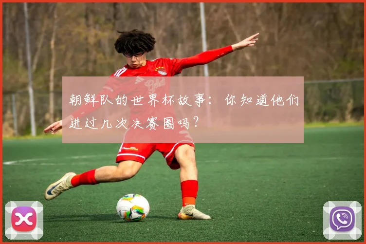 朝鲜队的世界杯故事：你知道他们进过几次决赛圈吗？