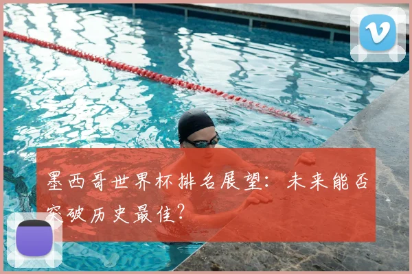 墨西哥世界杯排名展望：未来能否突破历史最佳？