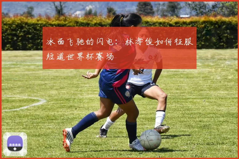 冰面飞驰的闪电：林孝俊如何征服短道世界杯赛场