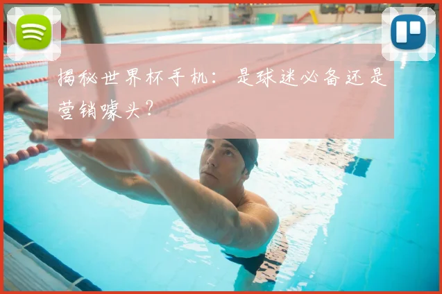 揭秘世界杯手机:是球迷必备还是营销噱头?