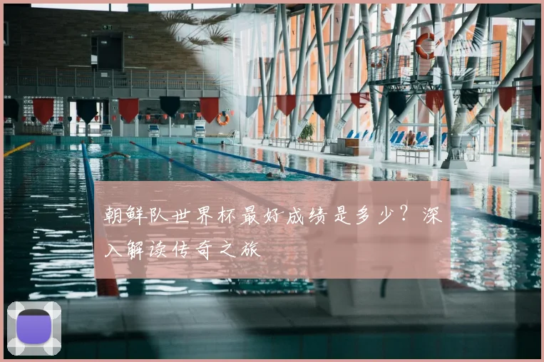 朝鲜队世界杯最好成绩是多少？深入解读传奇之旅