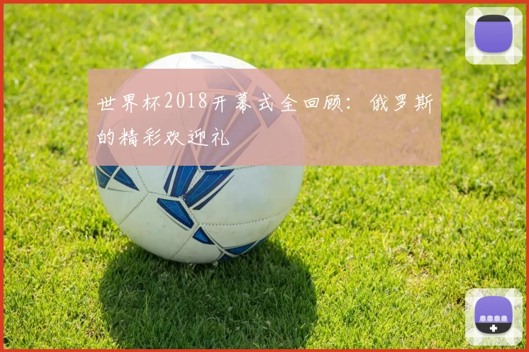 世界杯2018开幕式全回顾：俄罗斯的精彩欢迎礼