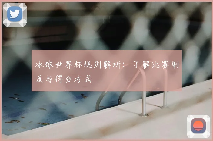 冰球世界杯规则解析：了解比赛制度与得分方式