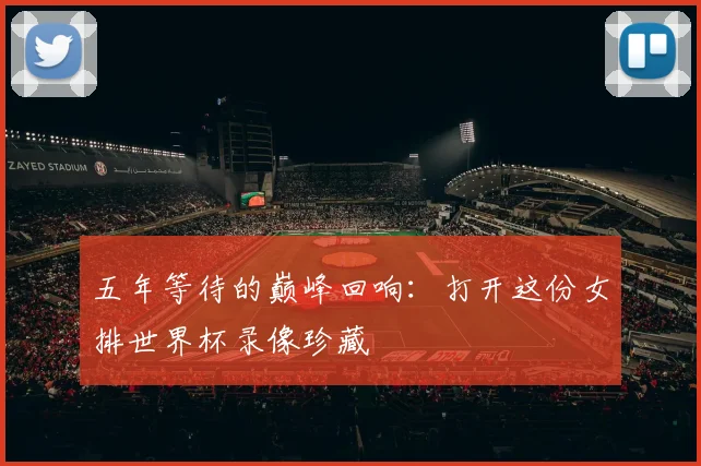五年等待的巅峰回响:打开这份女排世界杯录像珍藏