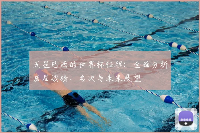五星巴西的世界杯征程:全面分析历届战绩、名次与未来展望