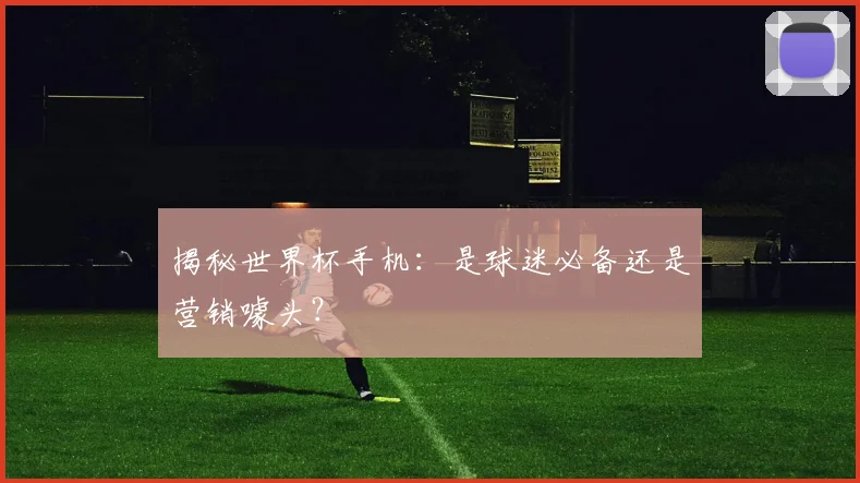 揭秘世界杯手机：是球迷必备还是营销噱头？