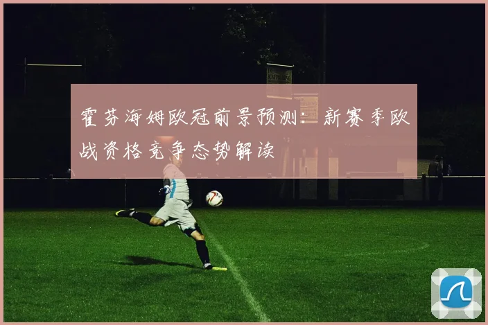霍芬海姆欧冠前景预测：新赛季欧战资格竞争态势解读