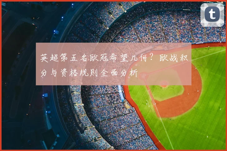 英超第五名欧冠希望几何？欧战积分与资格规则全面分析