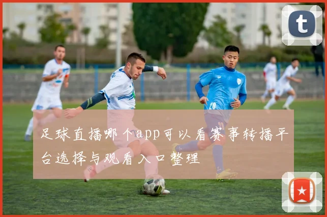 足球直播哪个app可以看赛事转播平台选择与观看入口整理