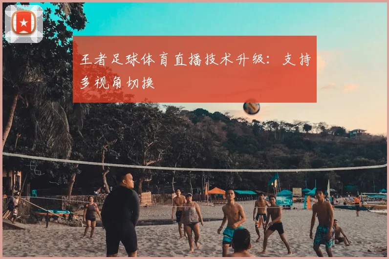 王者足球体育直播技术升级：支持多视角切换