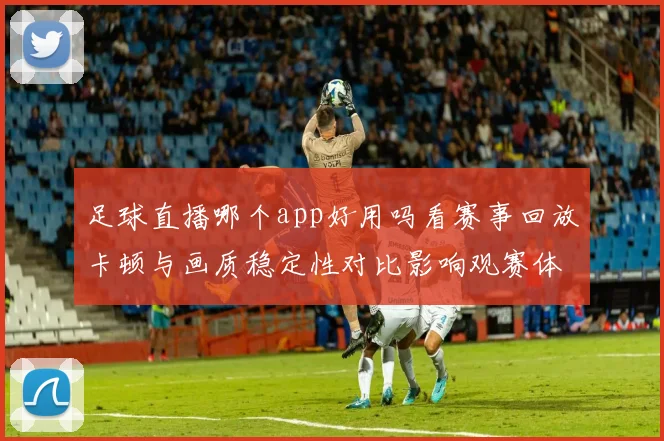 足球直播哪个app好用吗看赛事回放卡顿与画质稳定性对比影响观赛体验