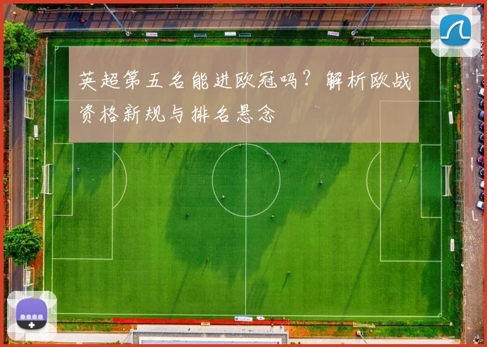 英超第五名能进欧冠吗？解析欧战资格新规与排名悬念