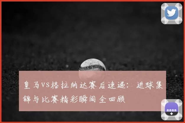 皇马vs格拉纳达赛后速递：进球集锦与比赛精彩瞬间全回顾