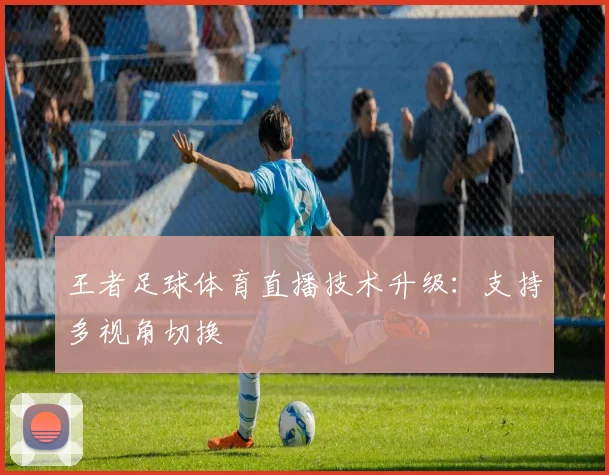 王者足球体育直播技术升级：支持多视角切换