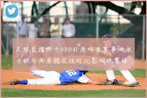 足球直播哪个app好用吗看赛事回放卡顿与画质稳定性对比影响观赛体验